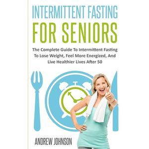 Intermittent Fasting For Seniors: The Complete Guide To Intermittent Fasting To